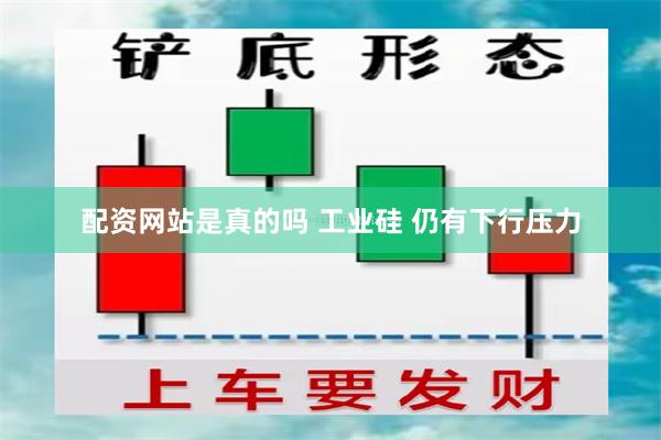 配资网站是真的吗 工业硅 仍有下行压力