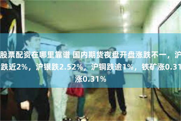 股票配资在哪里靠谱 国内期货夜盘开盘涨跌不一，沪金跌近2%，沪银跌2.52%，沪铜跌逾1%，铁矿涨0.31%