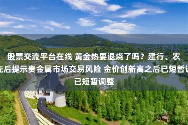 股票交流平台在线 黄金热要退烧了吗？建行、农行先后提示贵金属市场交易风险 金价创新高之后已短暂调整