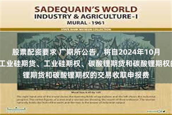 股票配资要求 广期所公告，将自2024年10月25日交易时起 对工业硅期货、工业硅期权、碳酸锂期货和碳酸锂期权的交易收取申报费