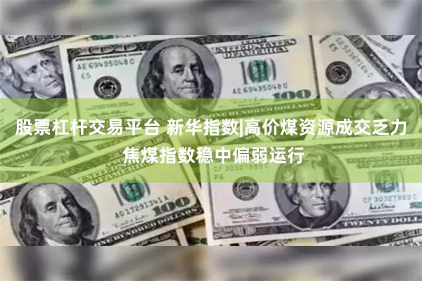 股票杠杆交易平台 新华指数|高价煤资源成交乏力 焦煤指数稳中偏弱运行