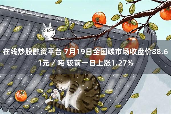 在线炒股融资平台 7月19日全国碳市场收盘价88.61元／吨 较前一日上涨1.27%