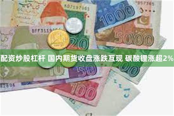 配资炒股杠杆 国内期货收盘涨跌互现 碳酸锂涨超2%