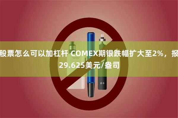 股票怎么可以加杠杆 COMEX期银跌幅扩大至2%，报29.625美元/盎司