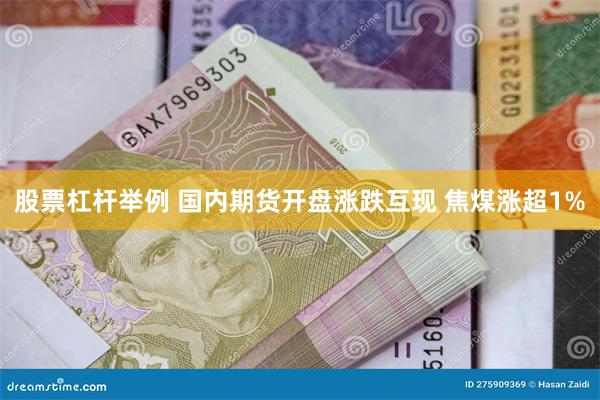 股票杠杆举例 国内期货开盘涨跌互现 焦煤涨超1%