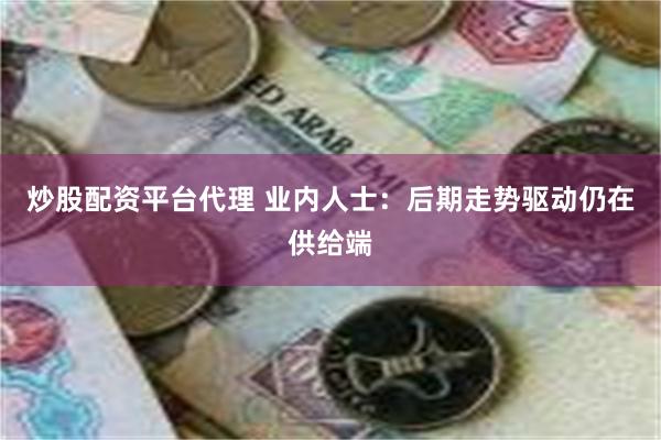 炒股配资平台代理 业内人士：后期走势驱动仍在供给端