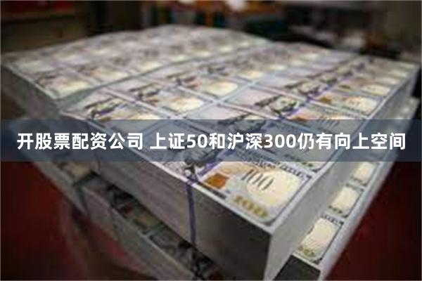 开股票配资公司 上证50和沪深300仍有向上空间