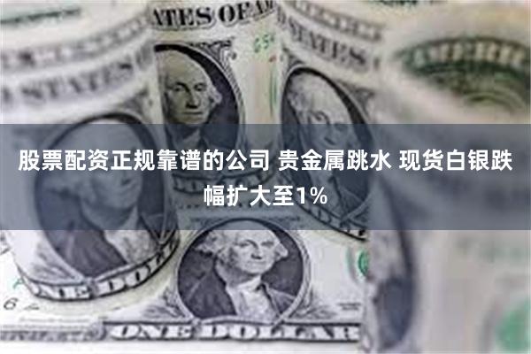 股票配资正规靠谱的公司 贵金属跳水 现货白银跌幅扩大至1%