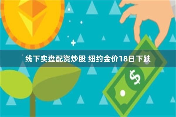 线下实盘配资炒股 纽约金价18日下跌