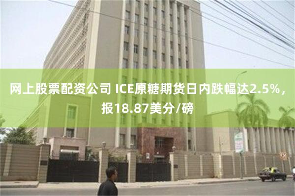 网上股票配资公司 ICE原糖期货日内跌幅达2.5%，报18.87美分/磅