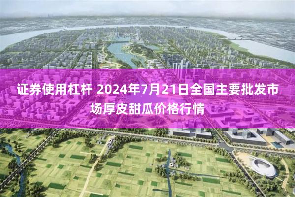 证券使用杠杆 2024年7月21日全国主要批发市场厚皮甜瓜价格行情