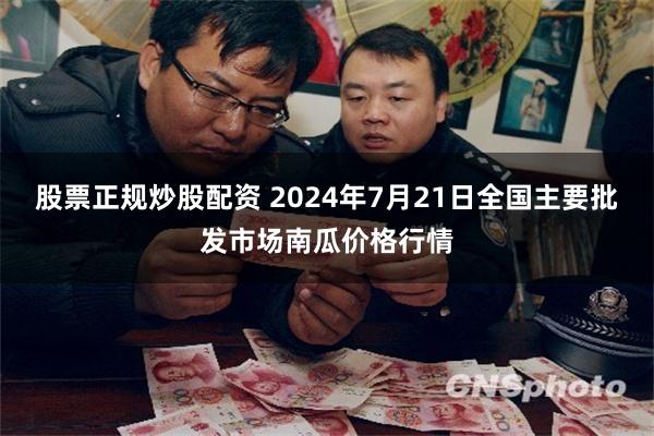 股票正规炒股配资 2024年7月21日全国主要批发市场南瓜价格行情