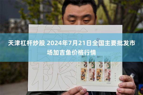 天津杠杆炒股 2024年7月21日全国主要批发市场加吉鱼价格行情