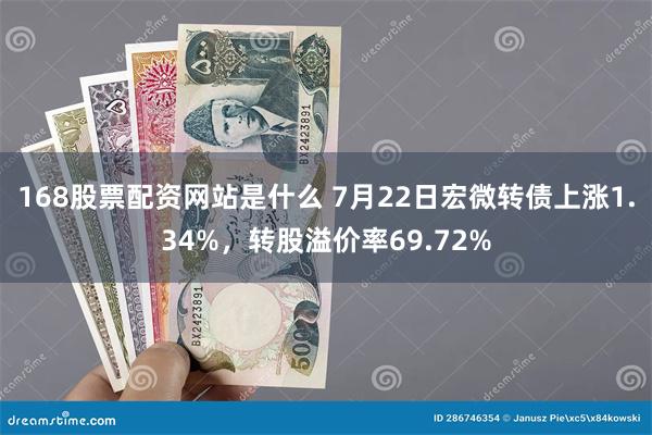 168股票配资网站是什么 7月22日宏微转债上涨1.34%，转股溢价率69.72%