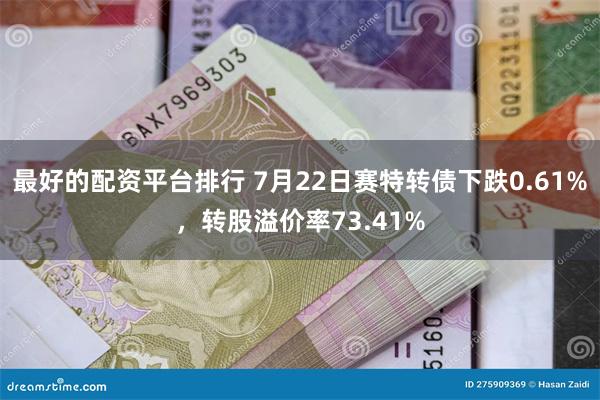 最好的配资平台排行 7月22日赛特转债下跌0.61%，转股溢价率73.41%