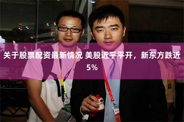 关于股票配资最新情况 美股近乎平开，新东方跌近5%