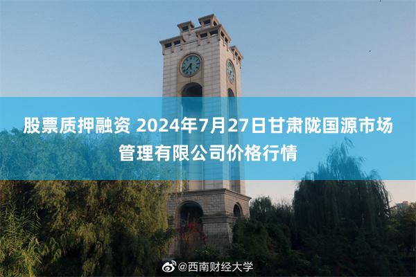 股票质押融资 2024年7月27日甘肃陇国源市场管理有限公司价格行情