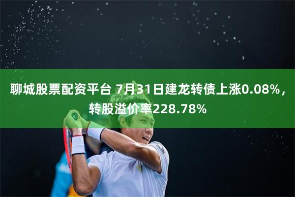 聊城股票配资平台 7月31日建龙转债上涨0.08%，转股溢价率228.78%