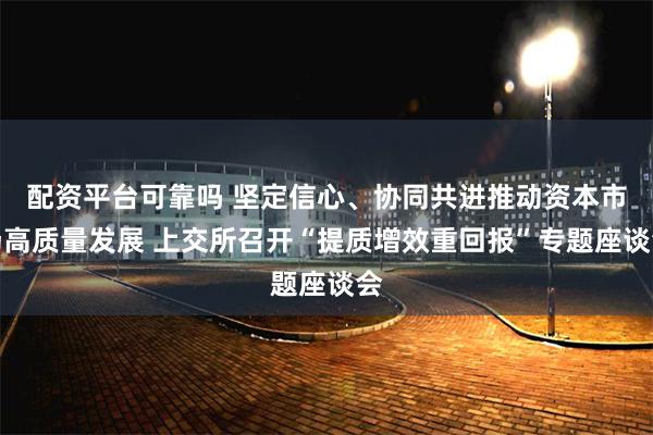 配资平台可靠吗 坚定信心、协同共进推动资本市场高质量发展 上交所召开“提质增效重回报”专题座谈会