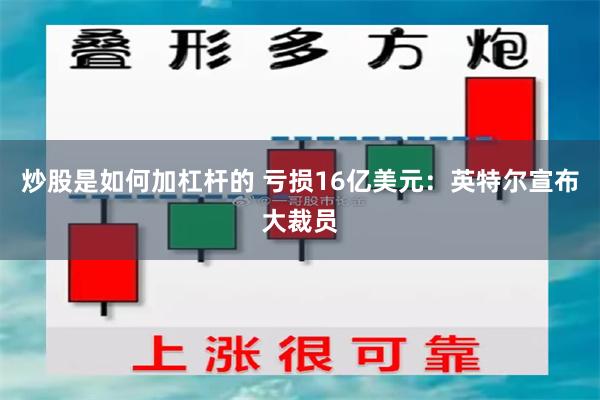 炒股是如何加杠杆的 亏损16亿美元：英特尔宣布大裁员