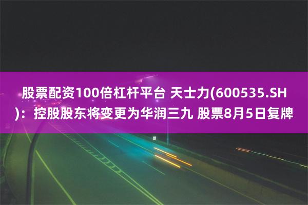 股票配资100倍杠杆平台 天士力(600535.SH)：控股股东将变更为华润三九 股票8月5日复牌