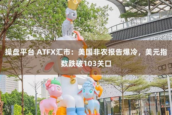 操盘平台 ATFX汇市：美国非农报告爆冷，美元指数跌破103关口