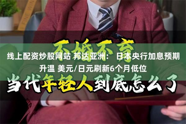 线上配资炒股网站 邦达亚洲： 日本央行加息预期升温 美元/日元刷新6个月低位