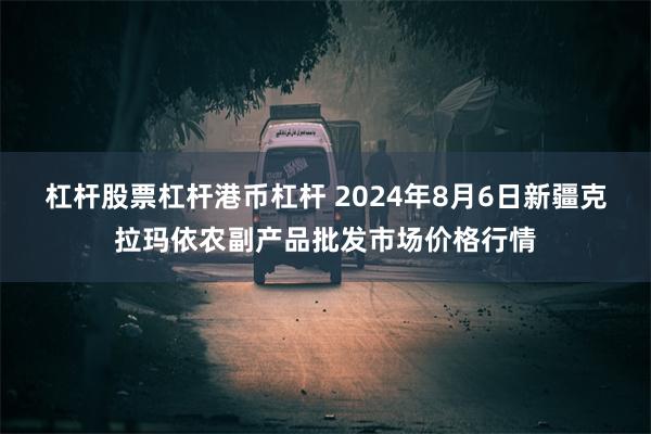 杠杆股票杠杆港币杠杆 2024年8月6日新疆克拉玛依农副产品批发市场价格行情