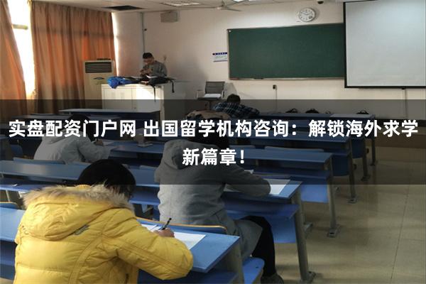 实盘配资门户网 出国留学机构咨询：解锁海外求学新篇章！