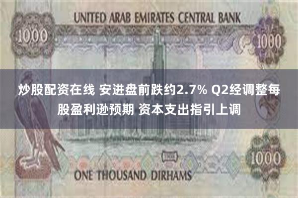 炒股配资在线 安进盘前跌约2.7% Q2经调整每股盈利逊预期 资本支出指引上调