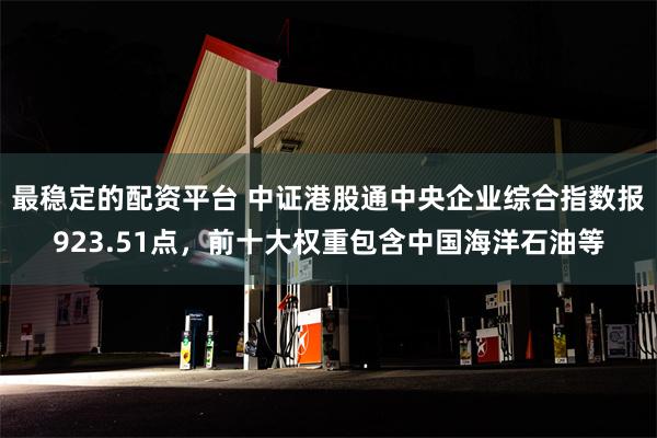 最稳定的配资平台 中证港股通中央企业综合指数报923.51点，前十大权重包含中国海洋石油等