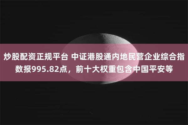 炒股配资正规平台 中证港股通内地民营企业综合指数报995.82点，前十大权重包含中国平安等