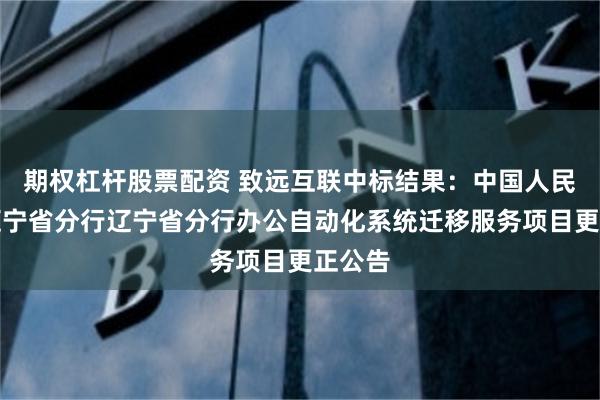 期权杠杆股票配资 致远互联中标结果：中国人民银行辽宁省分行辽宁省分行办公自动化系统迁移服务项目更正公告