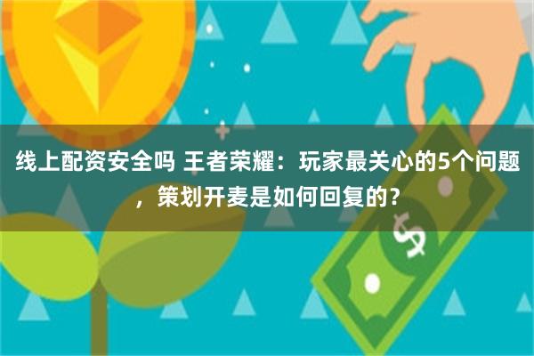 线上配资安全吗 王者荣耀：玩家最关心的5个问题，策划开麦是如何回复的？