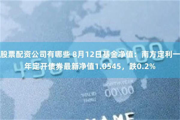 股票配资公司有哪些 8月12日基金净值：南方定利一年定开债券最新净值1.0545，跌0.2%