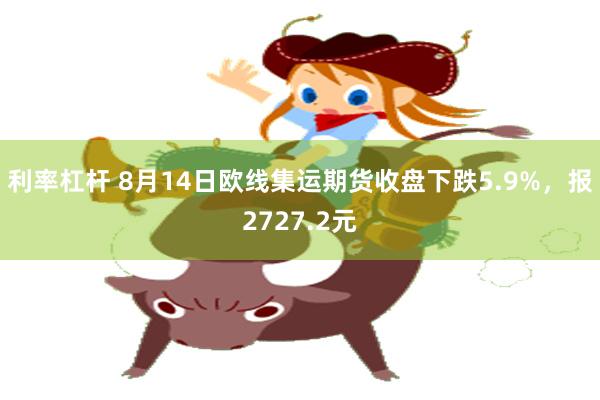 利率杠杆 8月14日欧线集运期货收盘下跌5.9%，报2727.2元