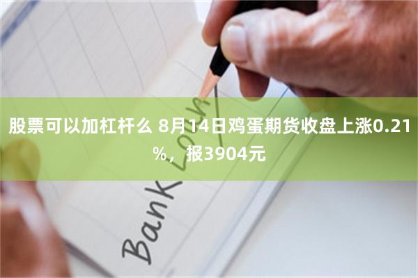 股票可以加杠杆么 8月14日鸡蛋期货收盘上涨0.21%，报3904元