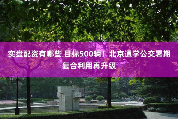 实盘配资有哪些 目标500辆！北京通学公交暑期复合利用再升级