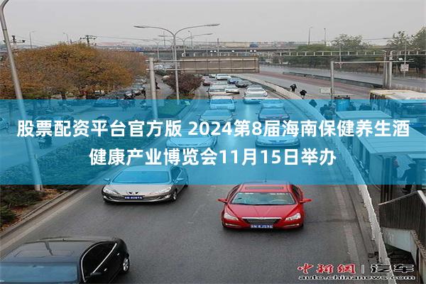 股票配资平台官方版 2024第8届海南保健养生酒健康产业博览会11月15日举办