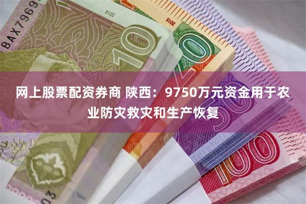 网上股票配资券商 陕西：9750万元资金用于农业防灾救灾和生产恢复