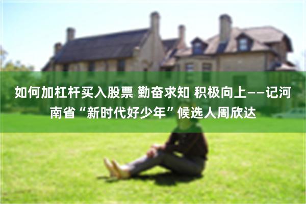 如何加杠杆买入股票 勤奋求知 积极向上——记河南省“新时代好少年”候选人周欣达