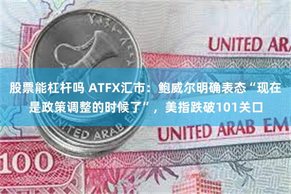 股票能杠杆吗 ATFX汇市：鲍威尔明确表态“现在是政策调整的时候了”，美指跌破101关口