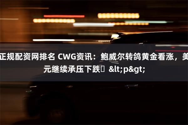 正规配资网排名 CWG资讯：鲍威尔转鸽黄金看涨，美元继续承压下跌​<p>