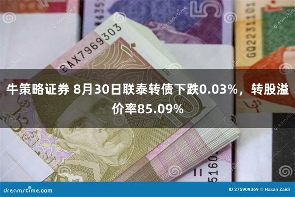 牛策略证券 8月30日联泰转债下跌0.03%，转股溢价率85.09%