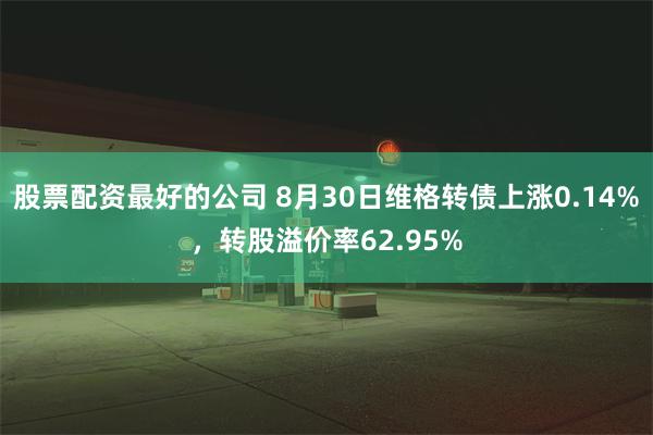 股票配资最好的公司 8月30日维格转债上涨0.14%，转股溢价率62.95%