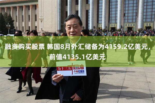 融资购买股票 韩国8月外汇储备为4159.2亿美元，前值4135.1亿美元