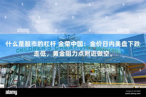 什么是股市的杠杆 金荣中国：金价日内美盘下跌走低，黄金阻力点附近做空。