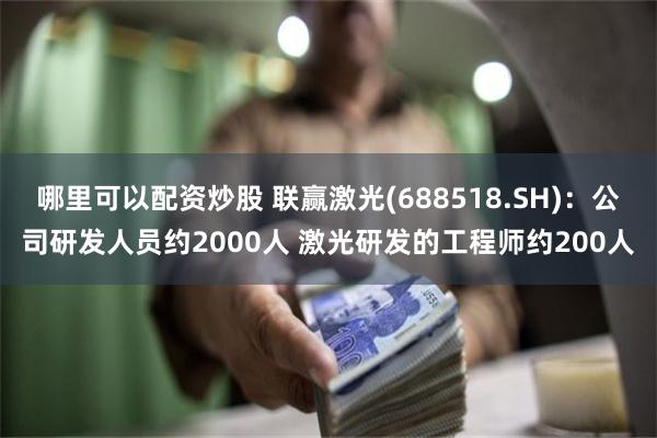 哪里可以配资炒股 联赢激光(688518.SH)：公司研发人员约2000人 激光研发的工程师约200人