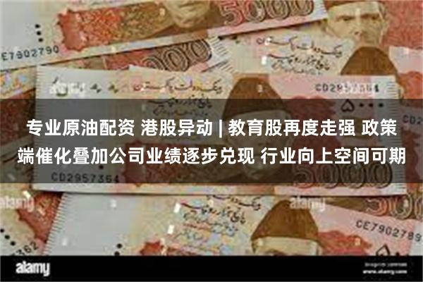 专业原油配资 港股异动 | 教育股再度走强 政策端催化叠加公司业绩逐步兑现 行业向上空间可期