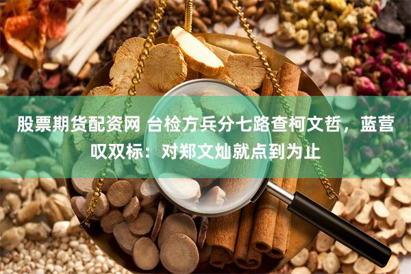 股票期货配资网 台检方兵分七路查柯文哲，蓝营叹双标：对郑文灿就点到为止